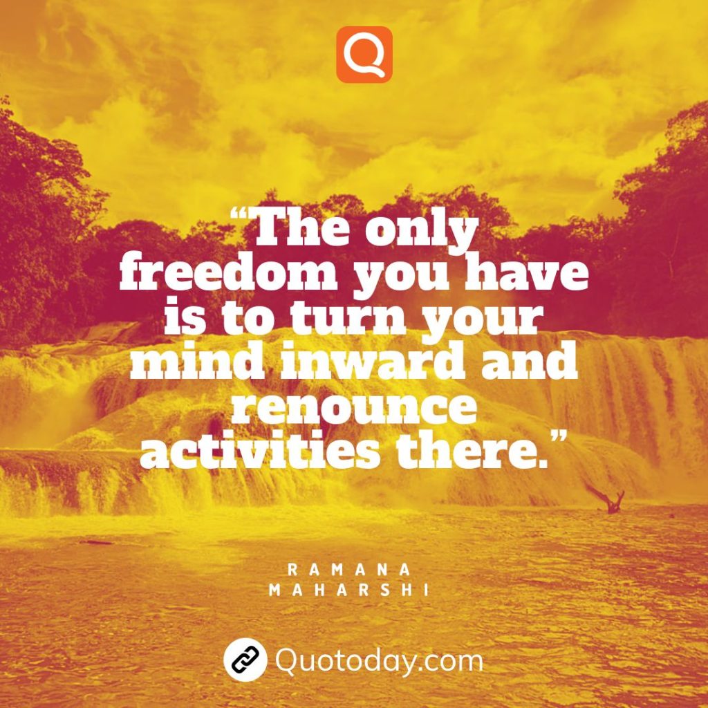 16. “The only freedom you have is to turn your mind inward and renounce activities there.”— Ramana Maharshi