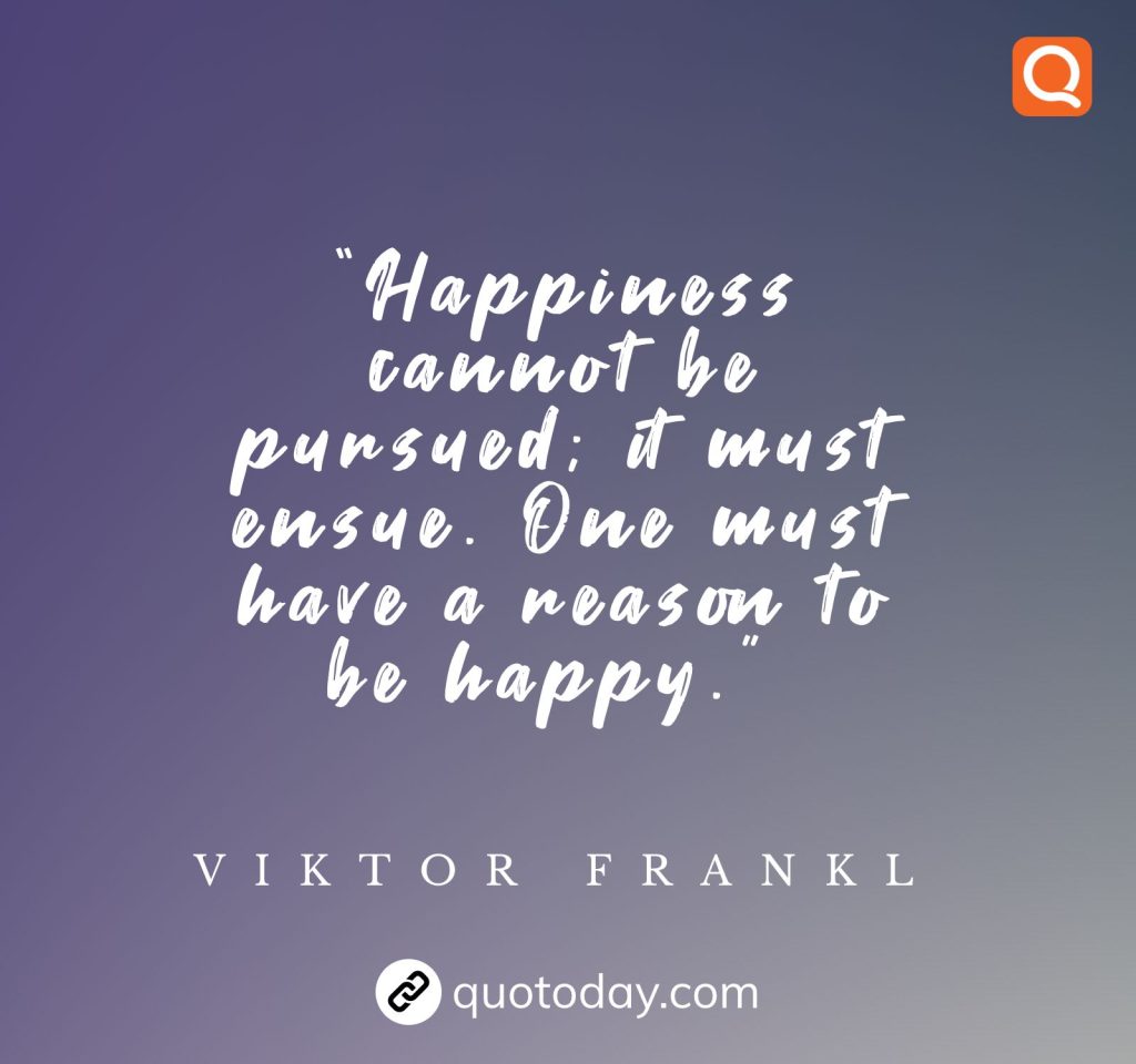 16. “Happiness cannot be pursued; it must ensue. One must have a reason to be happy.”  – Viktor Frankl