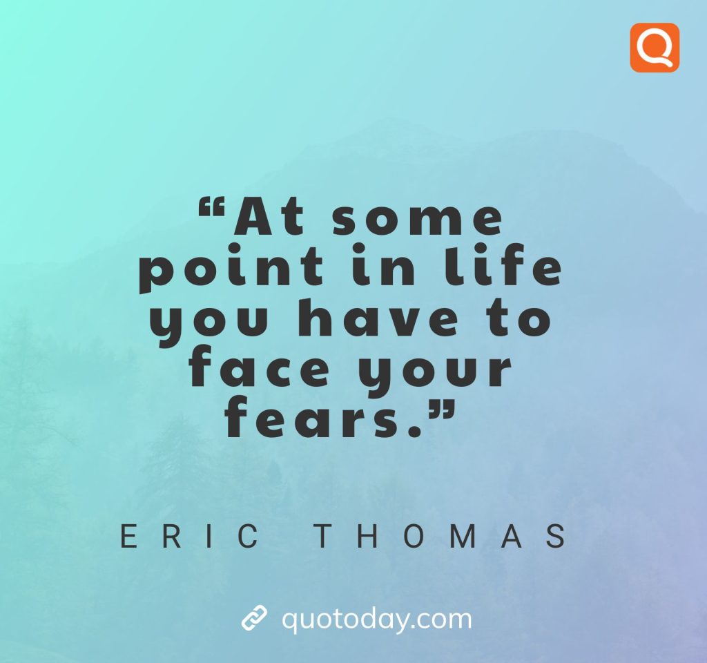 17. “At some point in life you have to face your fears.” – Eric Thomas