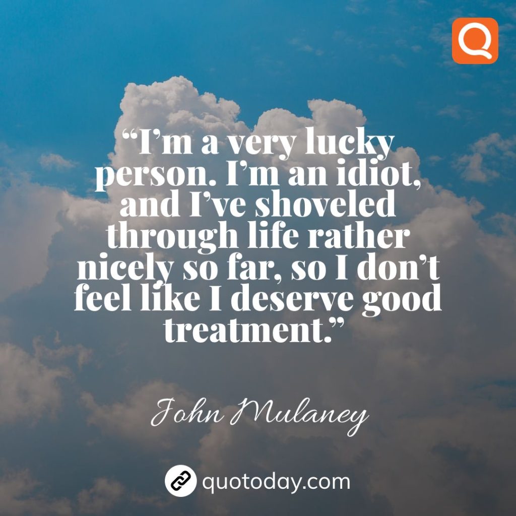 17. “I’m a very lucky person. I’m an idiot, and I’ve shoveled through life rather nicely so far, so I don’t feel like I deserve good treatment.”  – John Mulaney