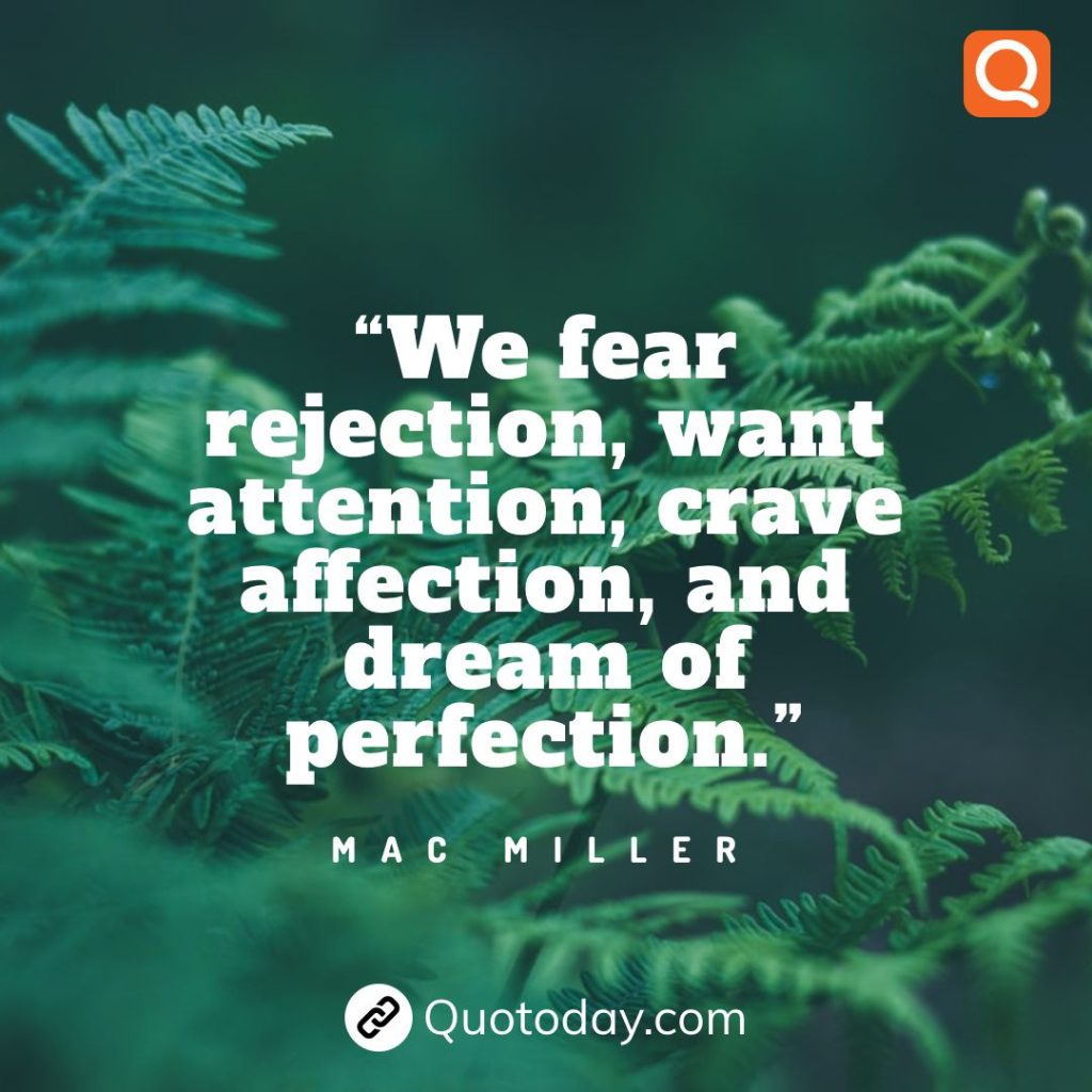 17. “We fear rejection, want attention, crave affection, and dream of perfection.” – Mac Miller