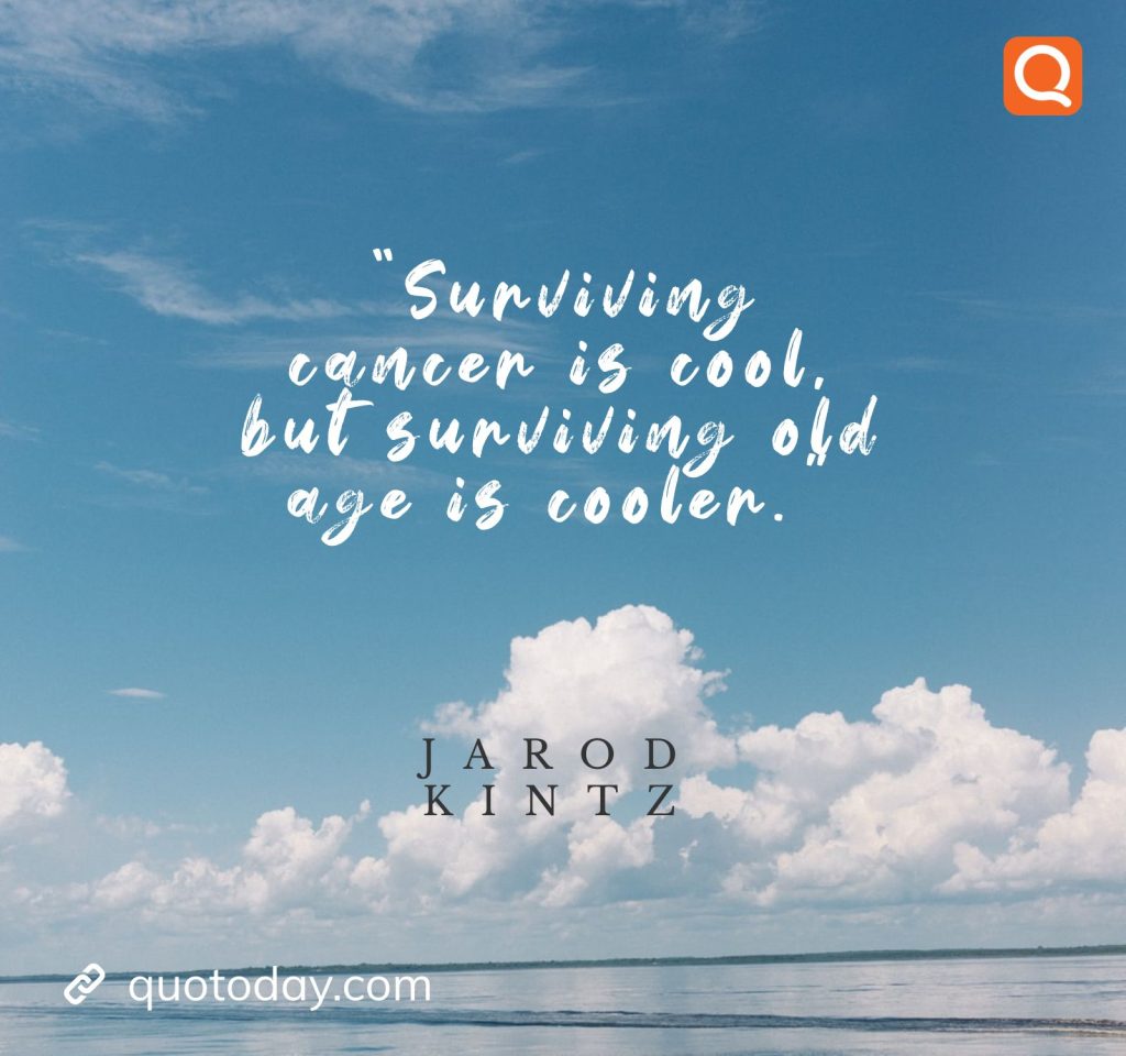 17. "Surviving cancer is cool, but surviving old age is cooler." Jarod Kintz - quotes for coolers