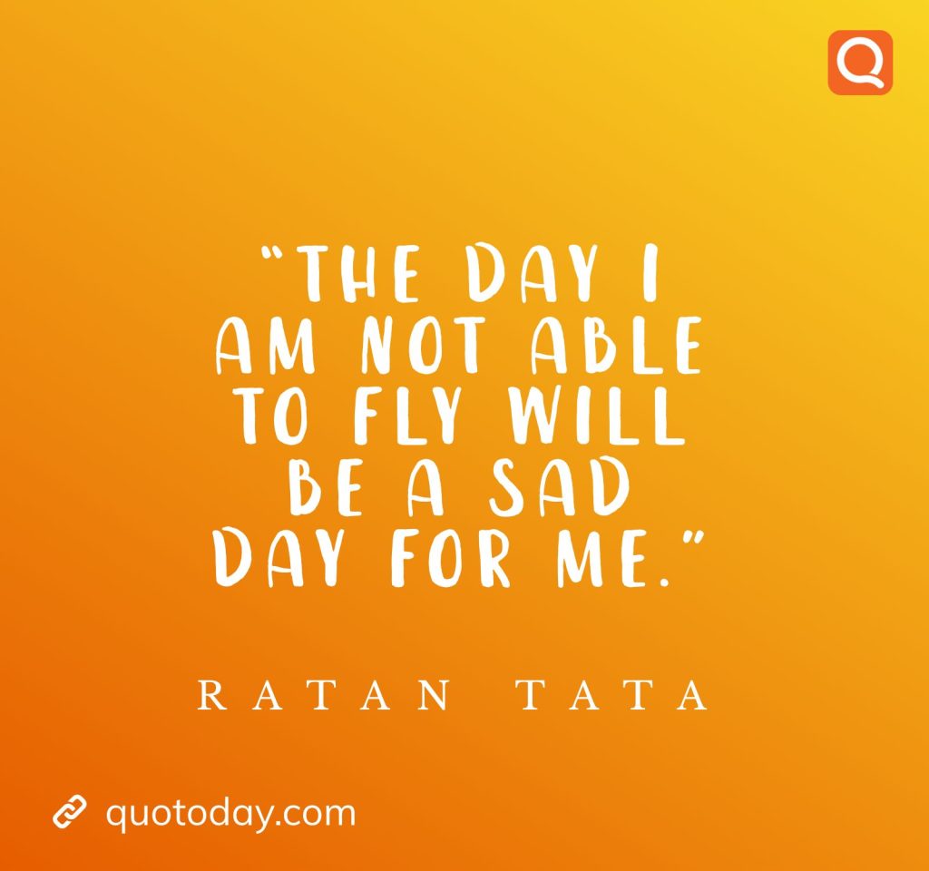 17. “The day I am not able to fly will be a sad day for me.” - Ratan Tata quotes