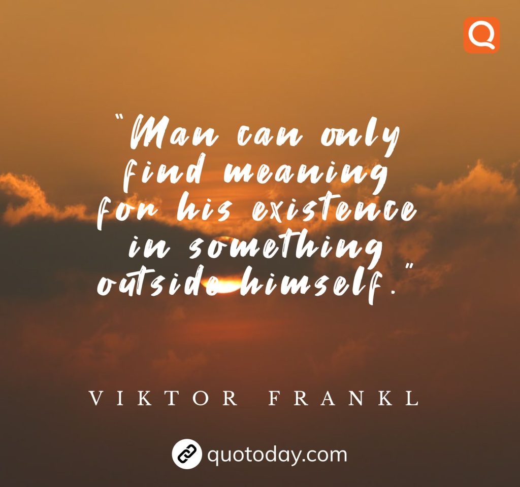 17. “Man can only find meaning for his existence in something outside himself.”  – Viktor Frankl