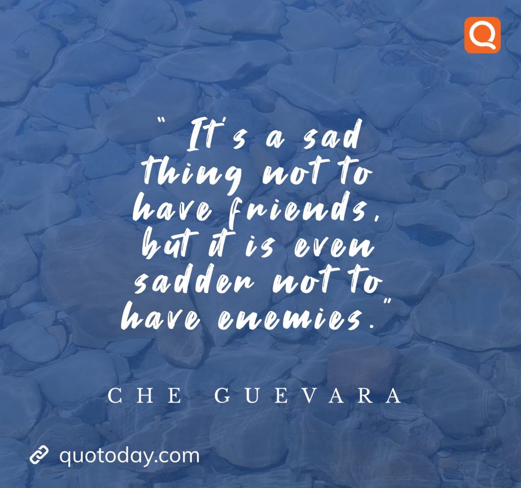 18. “ It’s a sad thing not to have friends, but it is even sadder not to have enemies. - Che Guevara