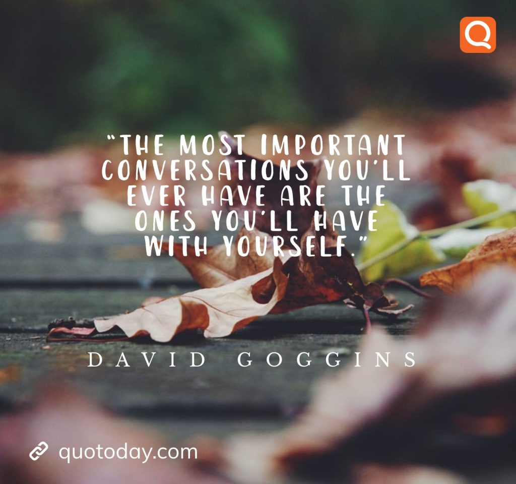 18. “The most important conversations you’ll ever have are the ones you’ll have with yourself.” ― David Goggins

