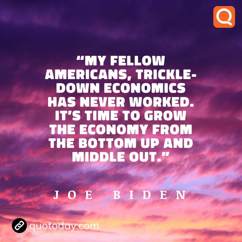 18. "My fellow Americans, trickle-down economics has never worked. It’s time to grow the economy from the bottom up and middle out." - Joe Biden