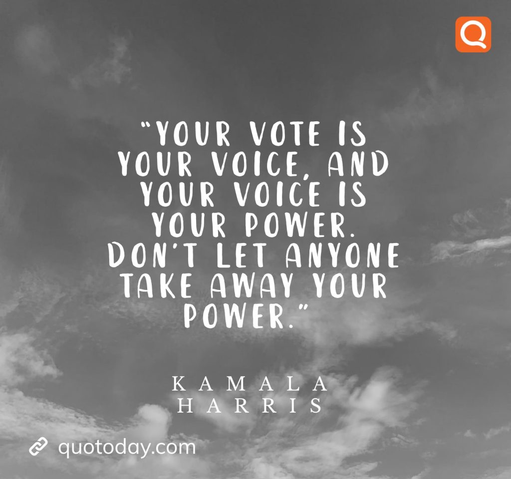 18. “Your vote is your voice, and your voice is your power. Don’t let anyone take away your power.” – Kamala Harris