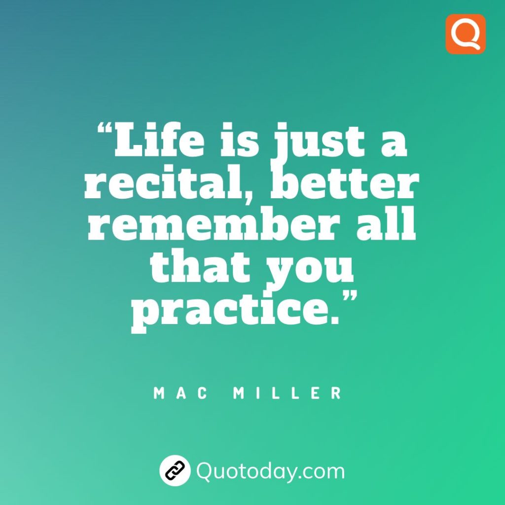 18. “Life is just a recital, better remember all that you practice.” – Mac Miller