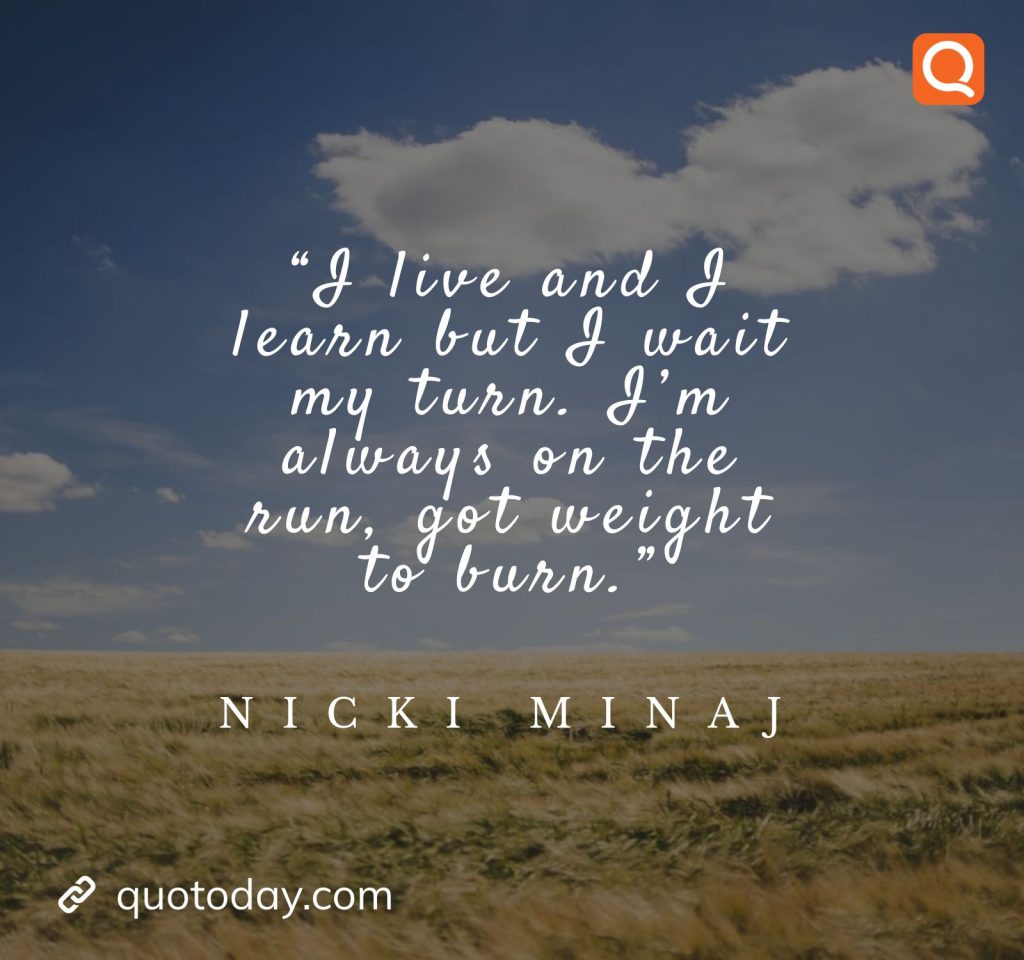 18. “I live and I learn but I wait my turn. I’m always on the run, got weight to burn.”  — Nicki Minaj

