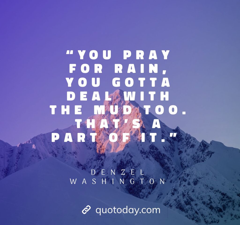 19. “You pray for rain, you gotta deal with the mud too. That’s a part of it.” – Denzel Washington