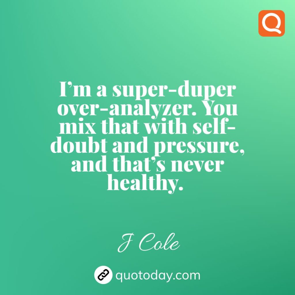 19. I’m a super-duper over-analyzer. You mix that with self-doubt and pressure, and that’s never healthy. – J Cole