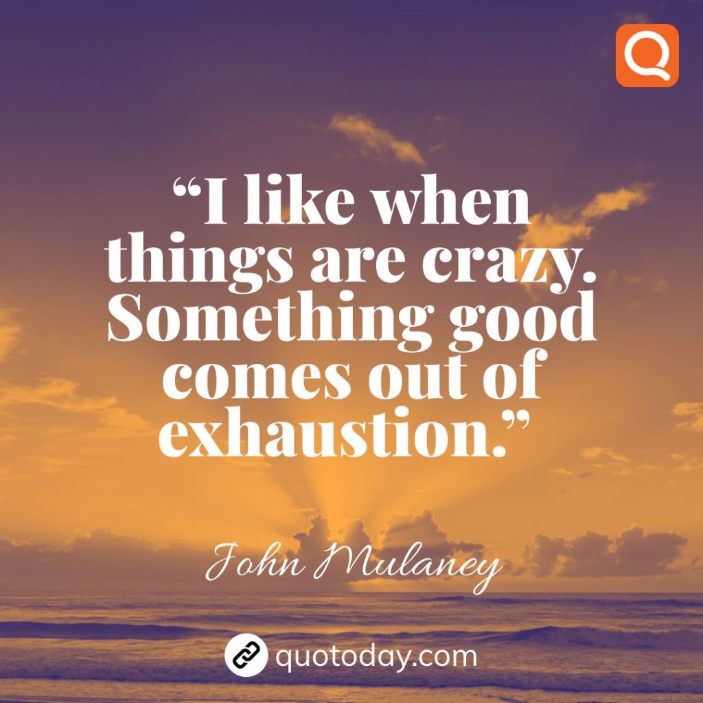 19. “I like when things are crazy. Something good comes out of exhaustion.”  – John Mulaney