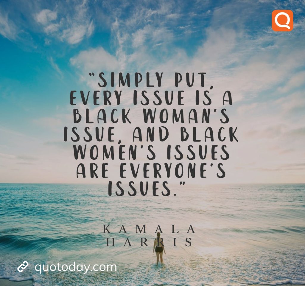 19. “Simply put, every issue is a Black woman’s issue, and Black women’s issues are everyone’s issues.” – Kamala Harris