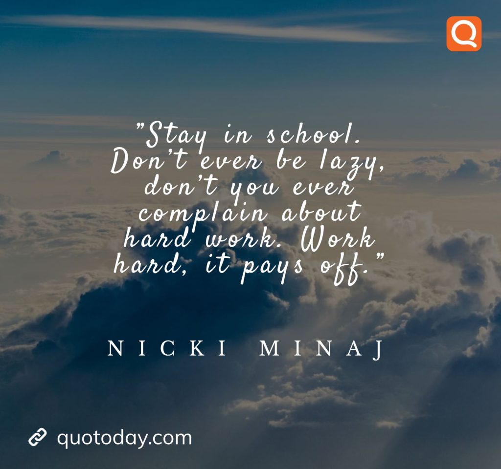 19. ”Stay in school. Don’t ever be lazy, don’t you ever complain about hard work. Work hard, it pays off.” – Nicki Minaj

