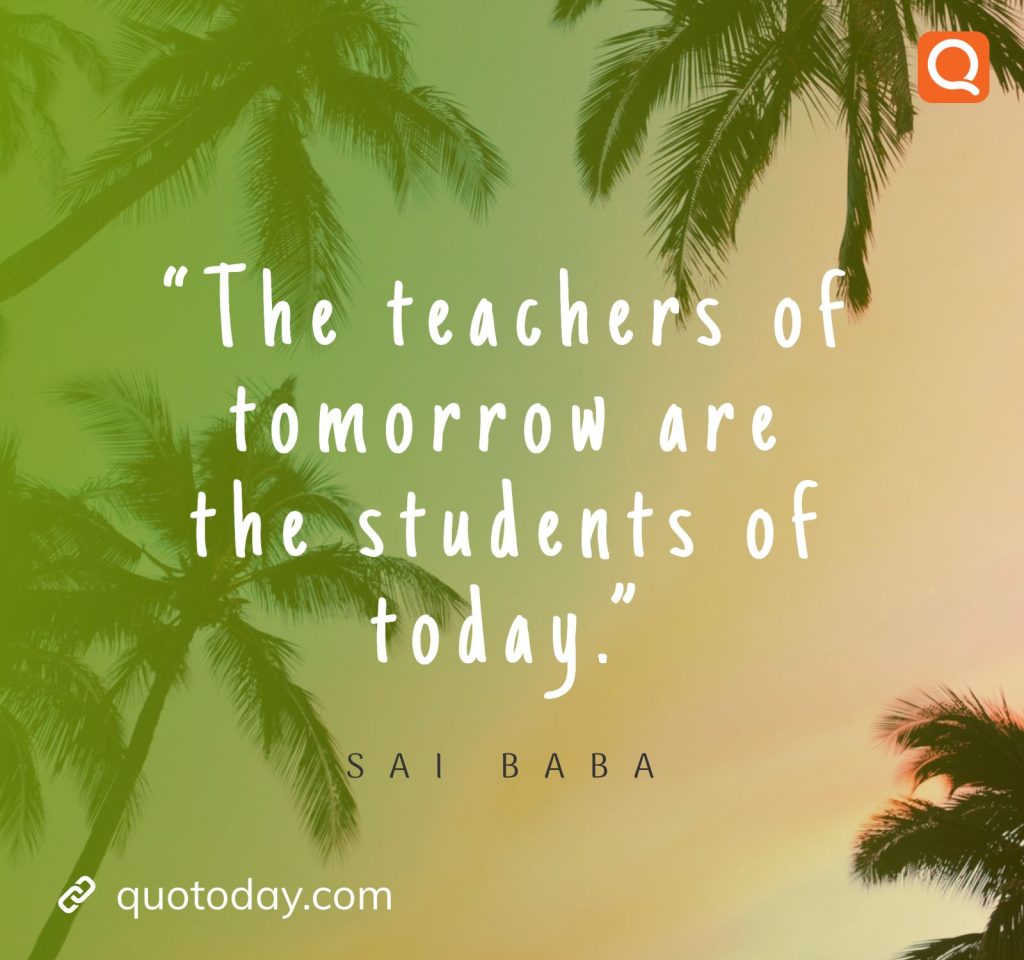 19. “The teachers of tomorrow are the students of today.” -  Sai Baba