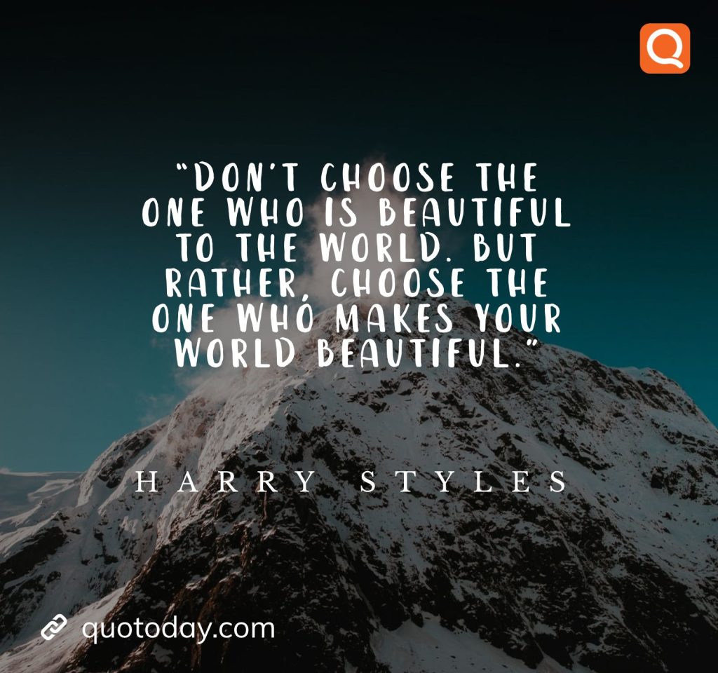 2. "Don’t choose the one who is beautiful to the world. But rather, choose the one who makes your world beautiful."- Harry Styles