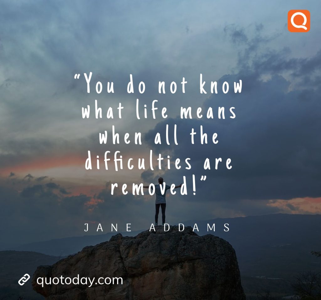 2. “You do not know what life means when all the difficulties are removed!” – Jane Addams.

