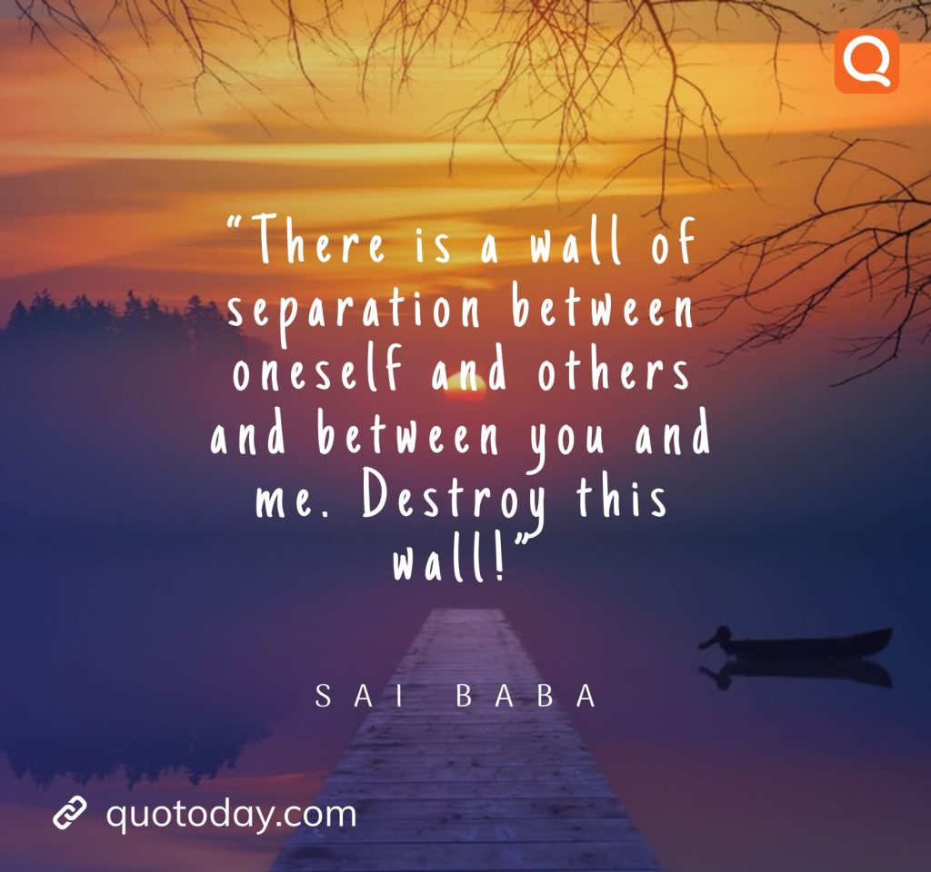 2. “There is a wall of separation between oneself and others and between you and me. Destroy this wall!” - Sai Baba