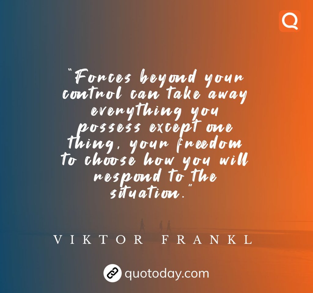 2. “Forces beyond your control can take away everything you possess except one thing, your freedom to choose how you will respond to the situation.”  – Viktor Frankl