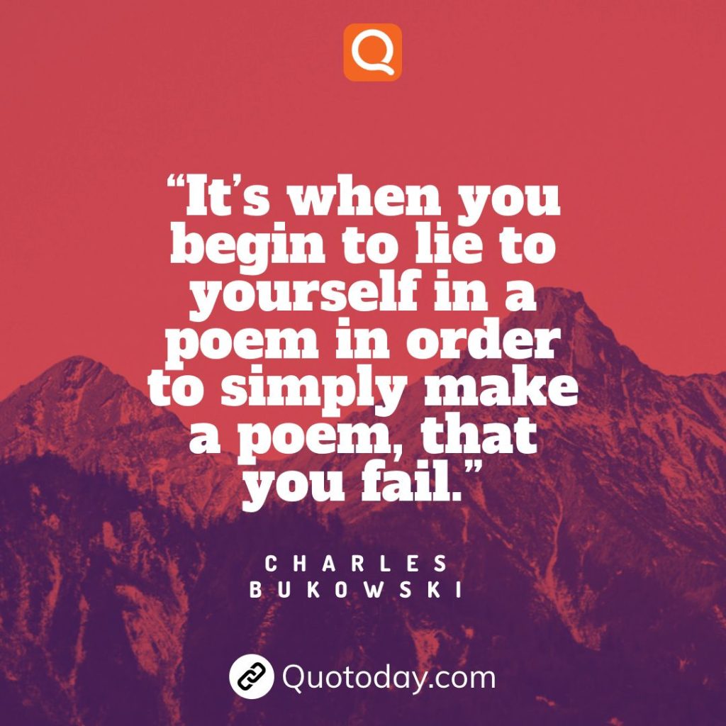 20. “It’s when you begin to lie to yourself in a poem in order to simply make a poem, that you fail.” – Charles Bukowski

