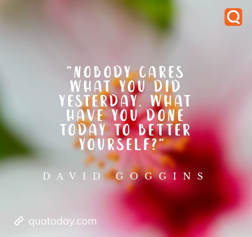 20. “Nobody cares what you did yesterday. What have you done today to better yourself?” ― David Goggins

