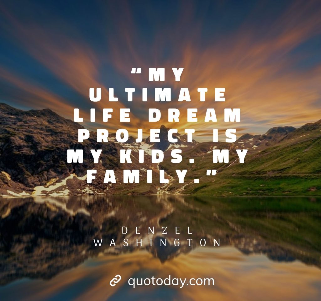 20. “My ultimate life dream project is my kids. My family.” – Denzel Washington