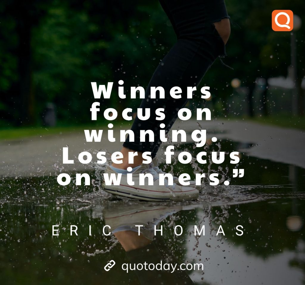 20. “Winners focus on winning. Losers focus on winners.”– Eric Thomas