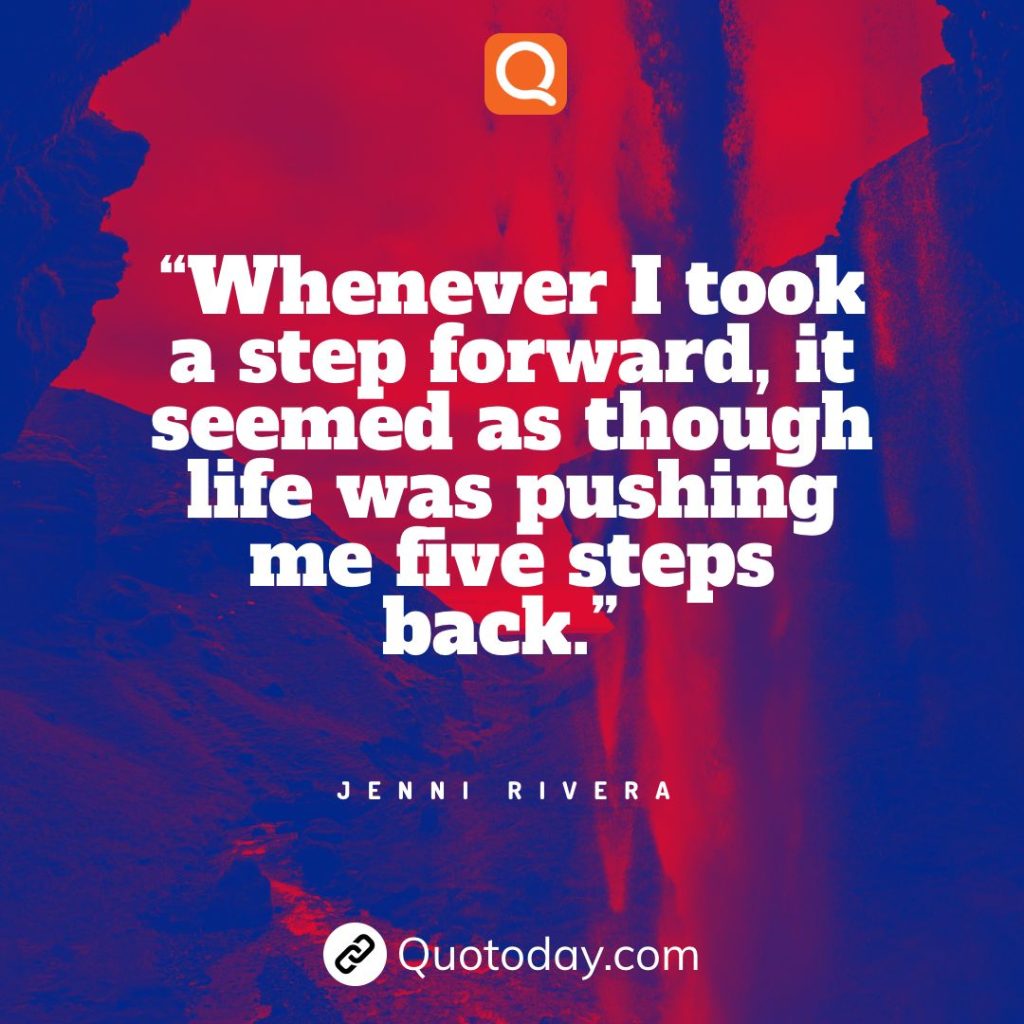 20. "Whenever I took a step forward, it seemed as though life was pushing me five steps back.” - Jenni Rivera