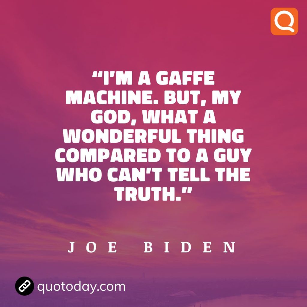 20. "I'm a gaffe machine. But, my God, what a wonderful thing compared to a guy who can't tell the truth." - Joe Biden