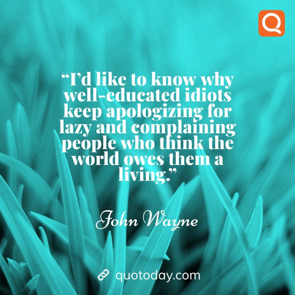 20. “I'd like to know why well-educated idiots keep apologizing for lazy and complaining people who think the world owes them a living.” – John Wayne