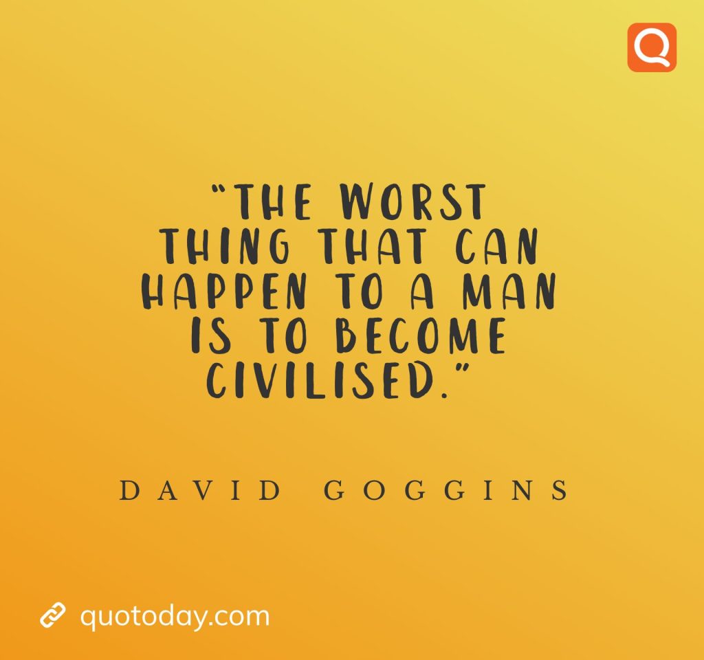 21. “The worst thing that can happen to a man is to become civilised.” ― David Goggins