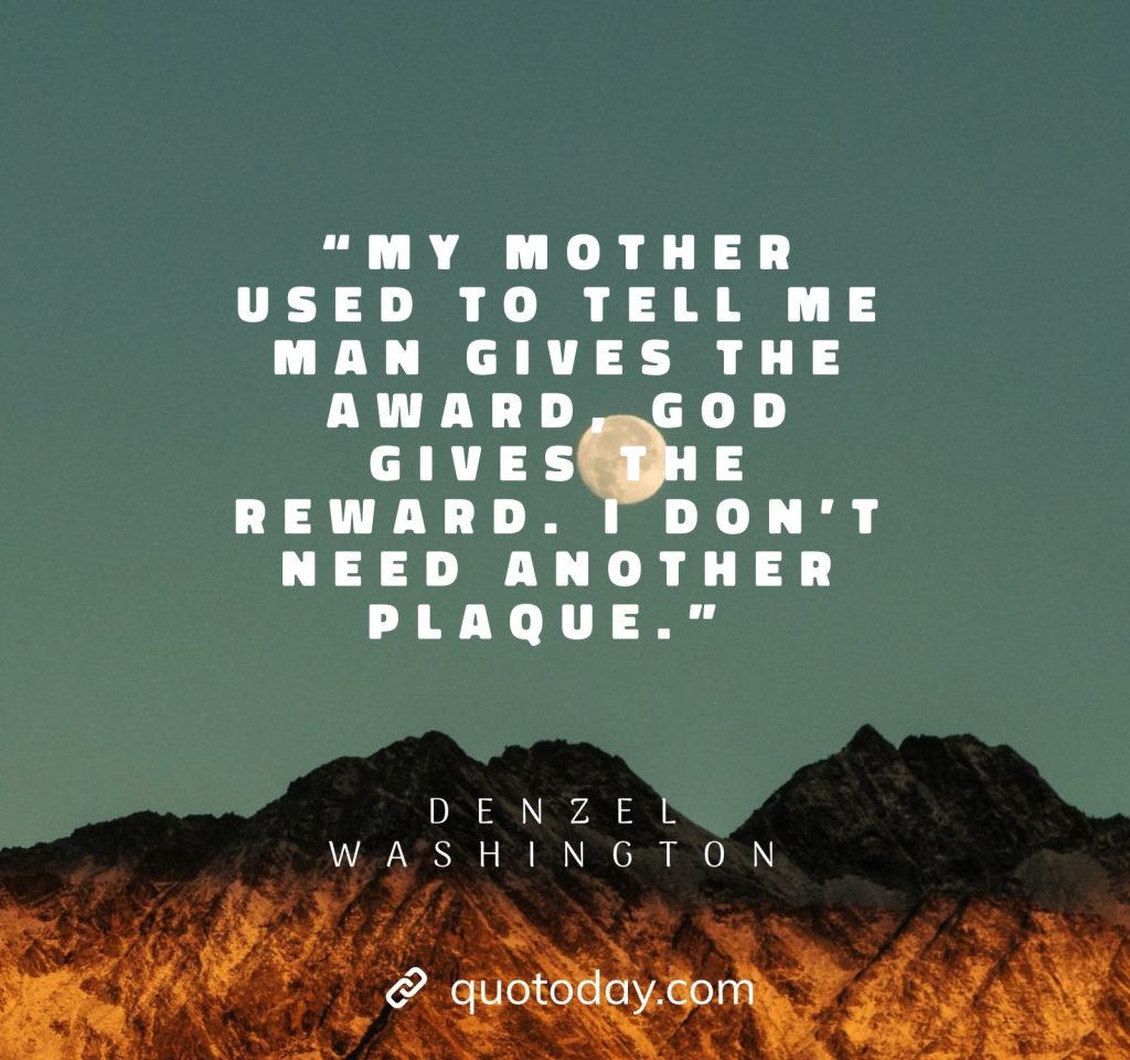 21. “My mother used to tell me man gives the award, God gives the reward. I don’t need another plaque.” – Denzel Washington