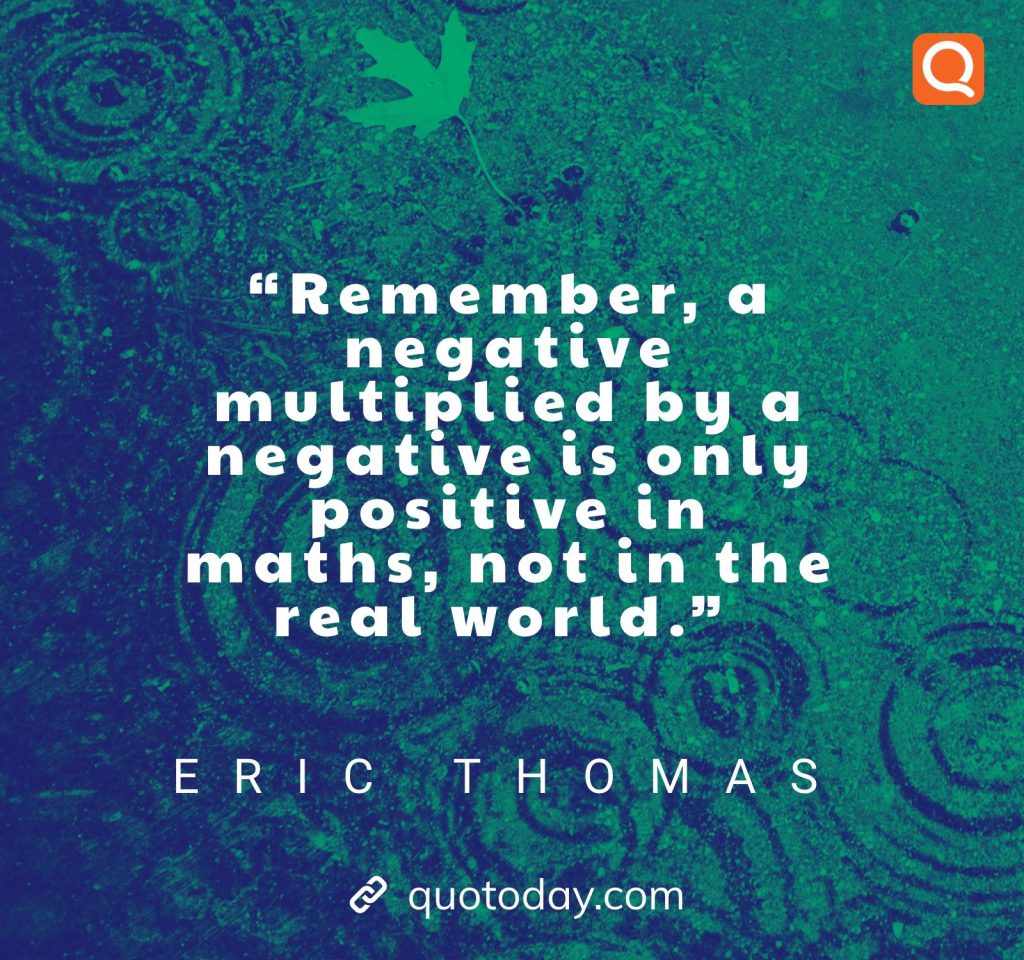 21. “Remember, a negative multiplied by a negative is only positive in maths, not in the real world.” – Eric Thomas quotes