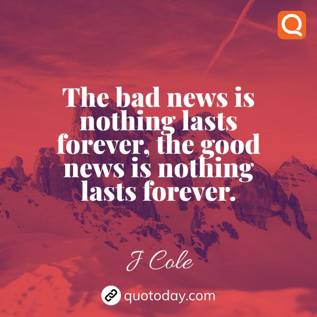 21. The bad news is nothing lasts forever, the good news is nothing lasts forever. J Cole Quotes