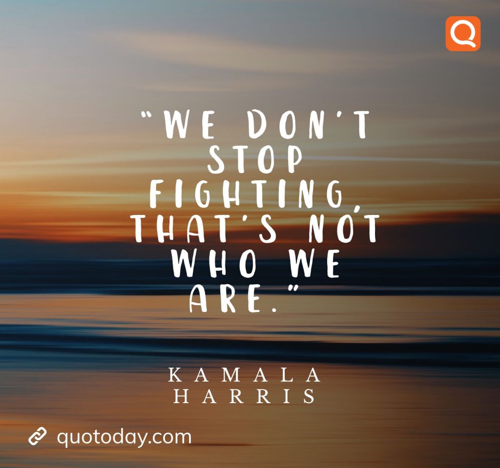 21. “We don’t stop fighting, that’s not who we are.” – Kamala Harris