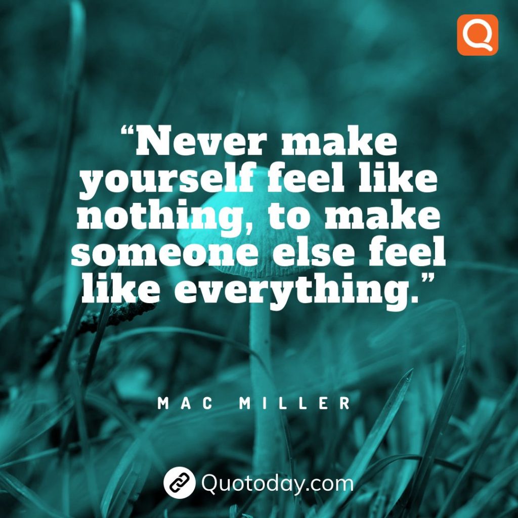 21. “Never make yourself feel like nothing, to make someone else feel like everything.” – Mac Miller