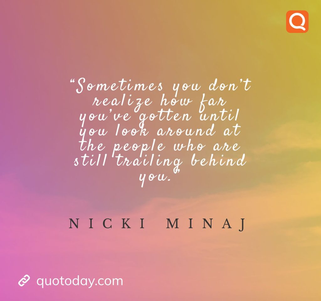 21. “Sometimes you don’t realize how far you’ve gotten until you look around at the people who are still trailing behind you.” – Nicki Minaj

