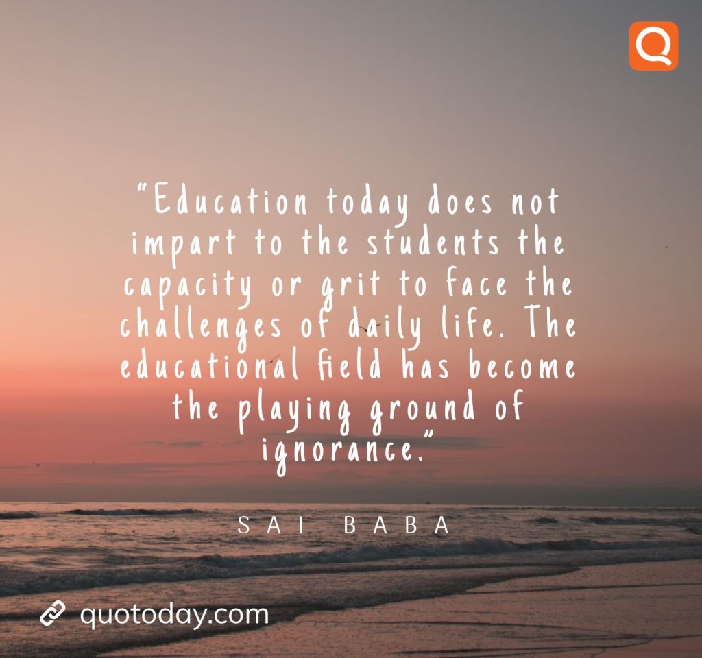 20. “Education today does not impart to the students the capacity or grit to face the challenges of daily life. The educational field has become the playing ground of ignorance.” -  Sai Baba