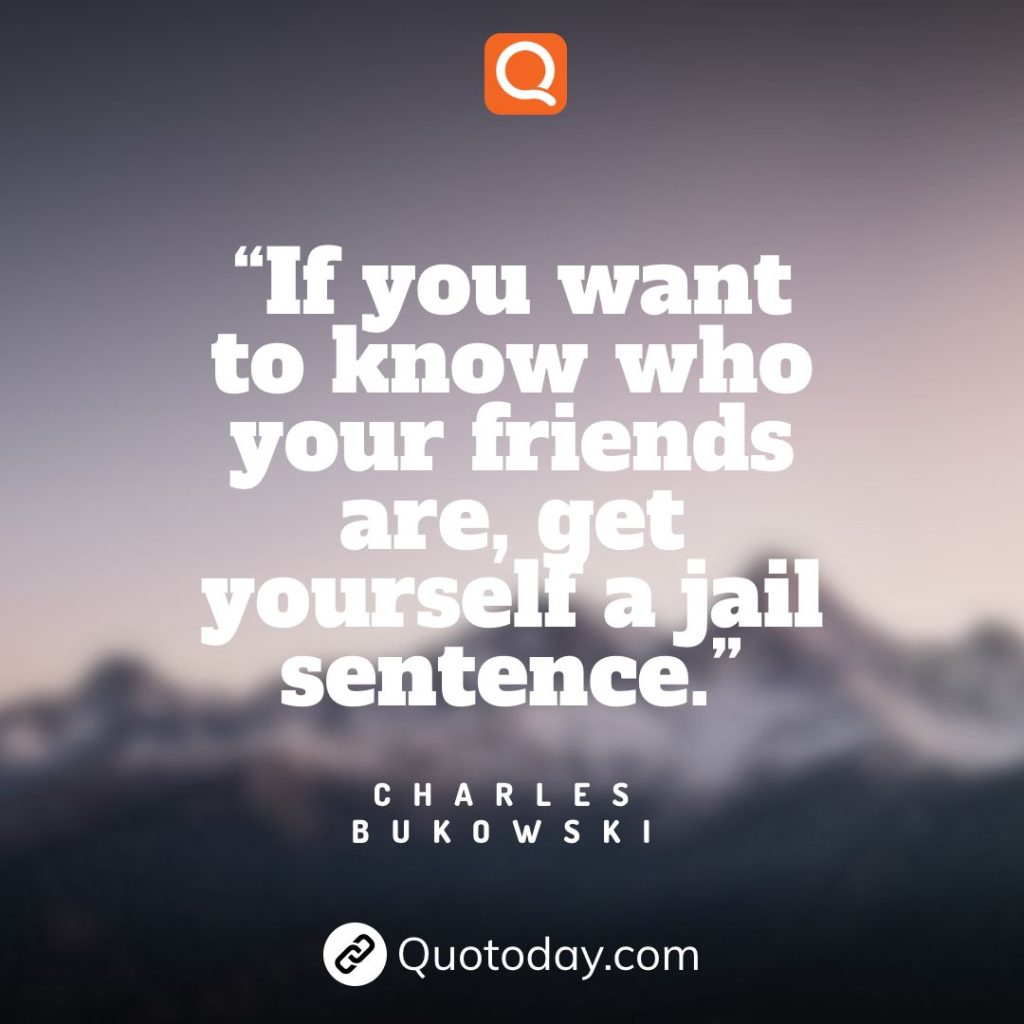 22. “If you want to know who your friends are, get yourself a jail sentence.” – Charles Bukowski quote

