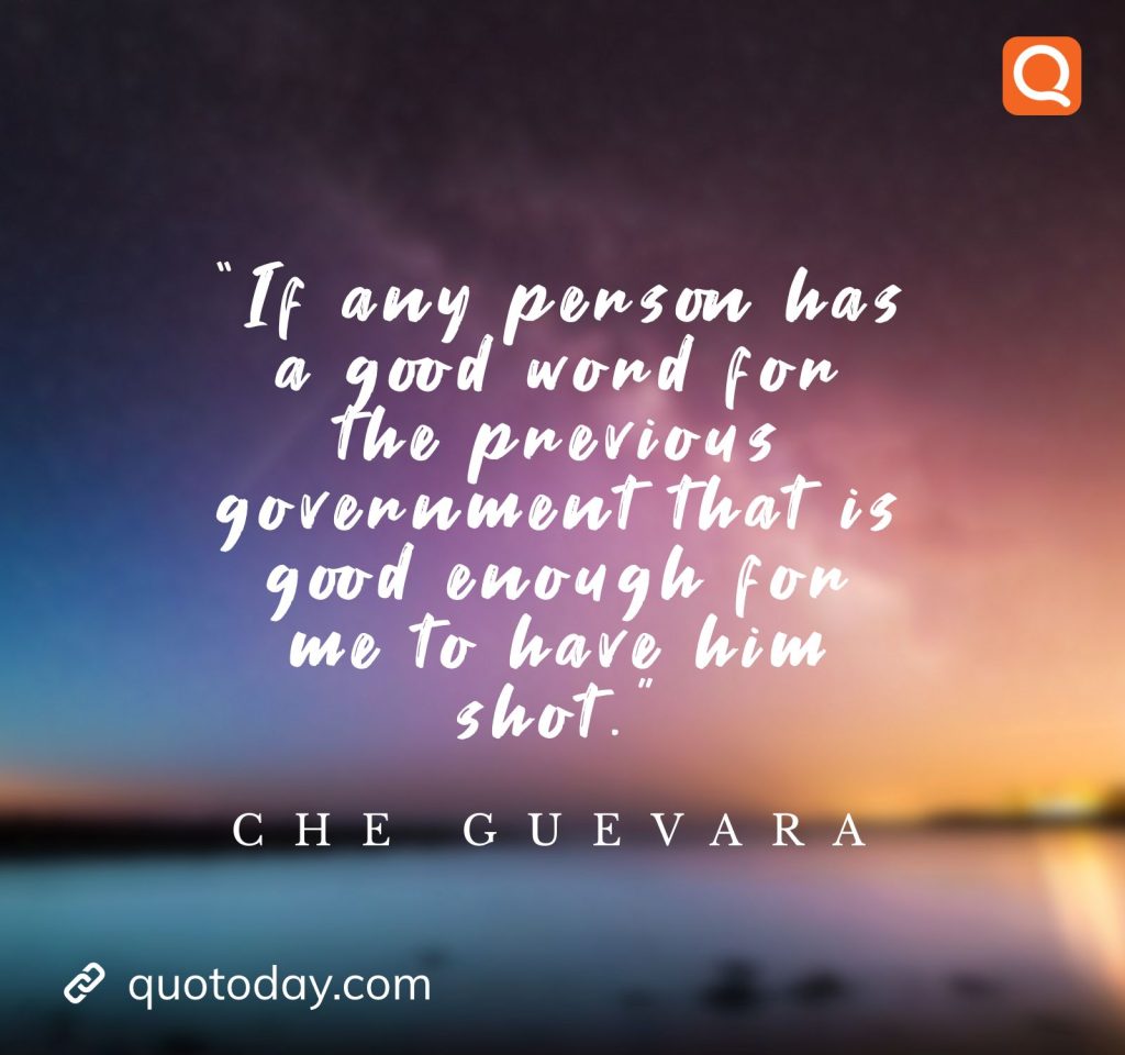 22. “If any person has a good word for the previous government that is good enough for me to have him shot.”  - Che Guevara