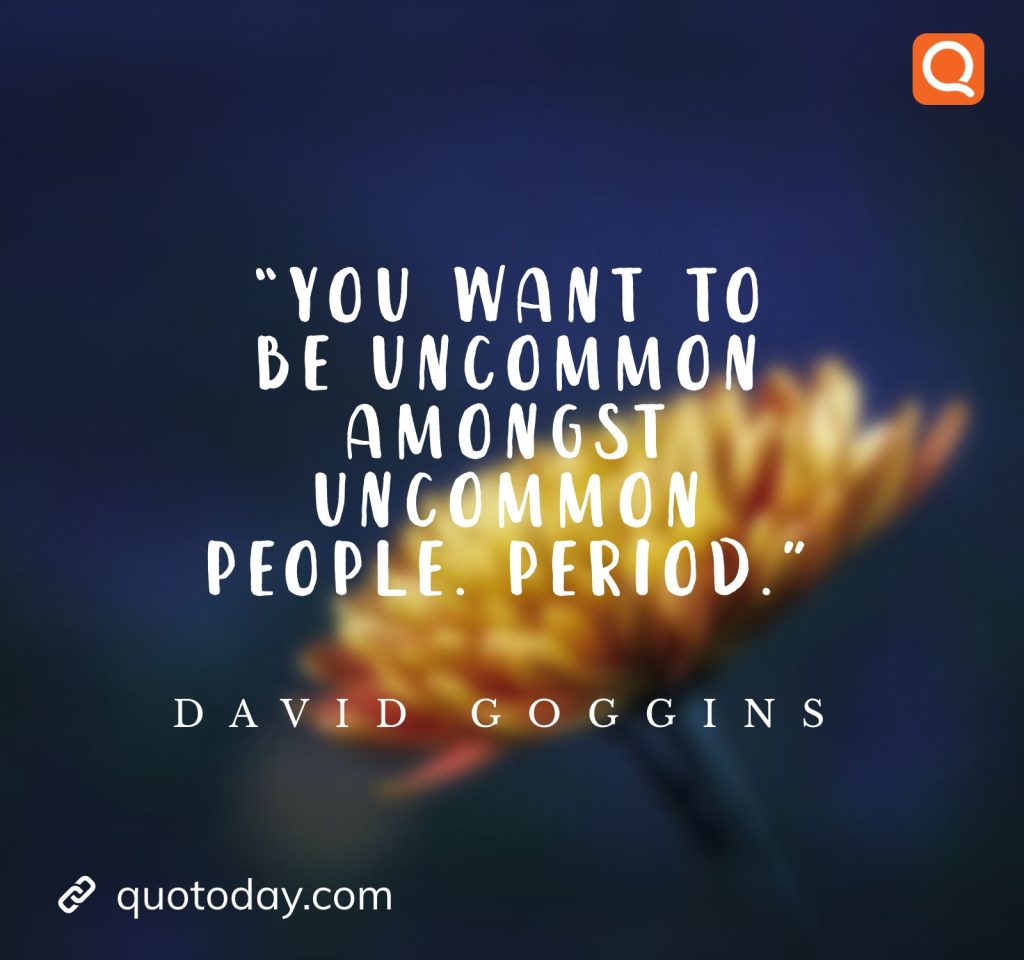 22. “You want to be uncommon amongst uncommon people. Period.” ― David Goggins