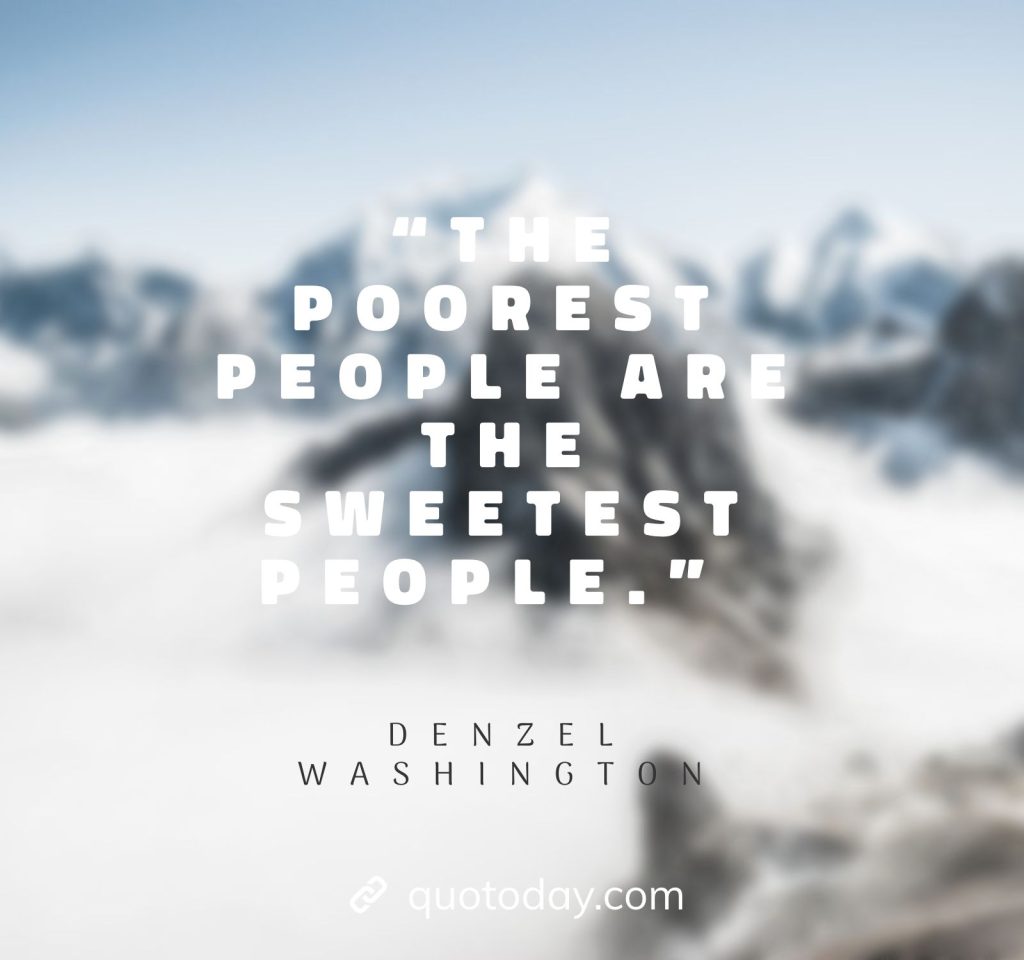 22. “The poorest people are the sweetest people.” – Denzel Washington