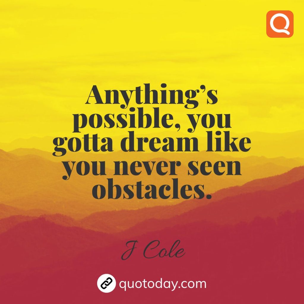 22. Anything’s possible, you gotta dream like you never seen obstacles. – J Cole