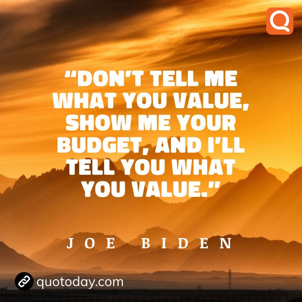 22. “Don't tell me what you value, show me your budget, and I'll tell you what you value."