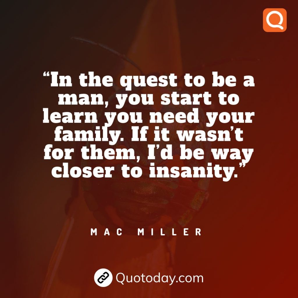 22. “In the quest to be a man, you start to learn you need your family. If it wasn’t for them, I’d be way closer to insanity.” – Mac Miller quotes