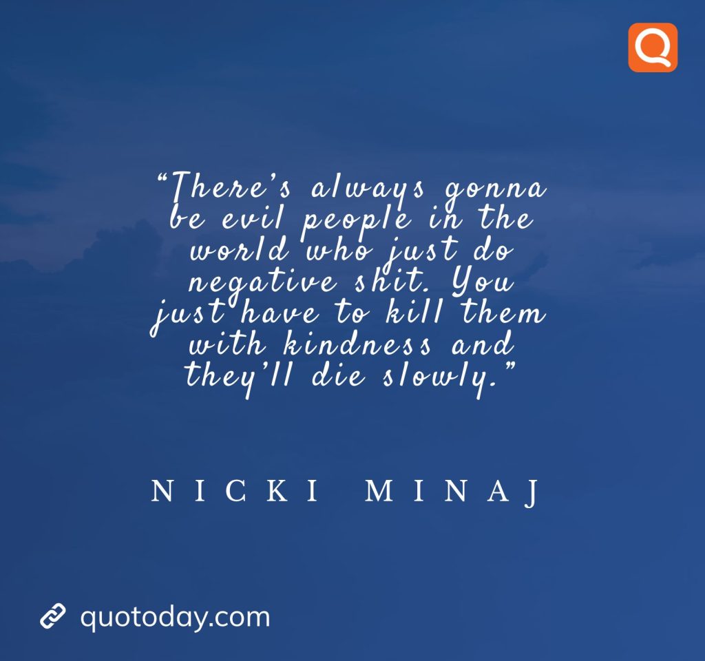 22. “There’s always gonna be evil people in the world who just do negative shit. You just have to kill them with kindness and they’ll die slowly.” — Nicki Minaj

