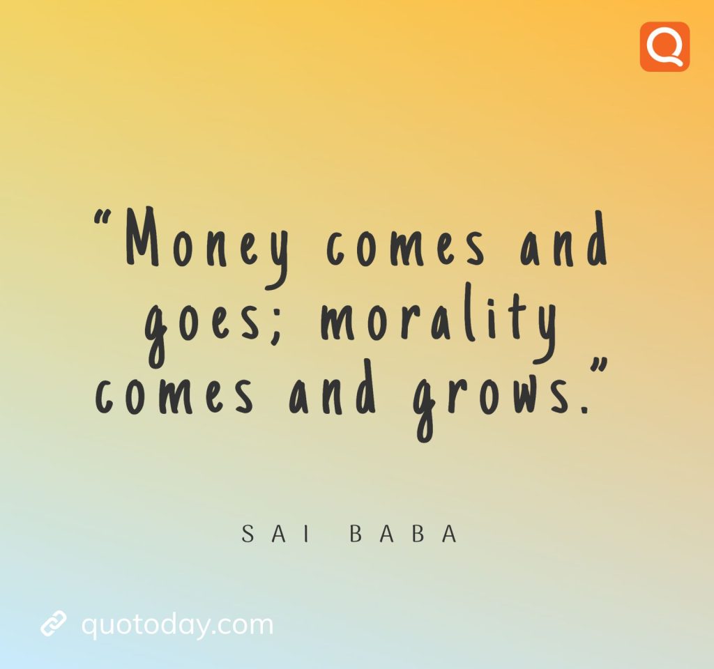 22. “Money comes and goes; morality comes and grows.” -  Sai Baba