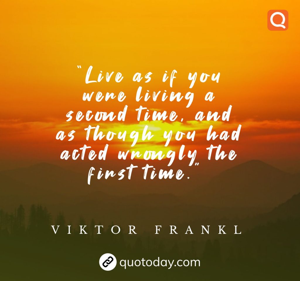 22. “Live as if you were living a second time, and as though you had acted wrongly the first time.”  – Viktor Frankl quotes