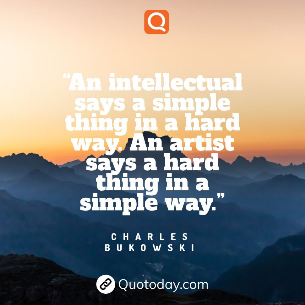 23. “An intellectual says a simple thing in a hard way. An artist says a hard thing in a simple way.” ― Charles Bukowski quote
